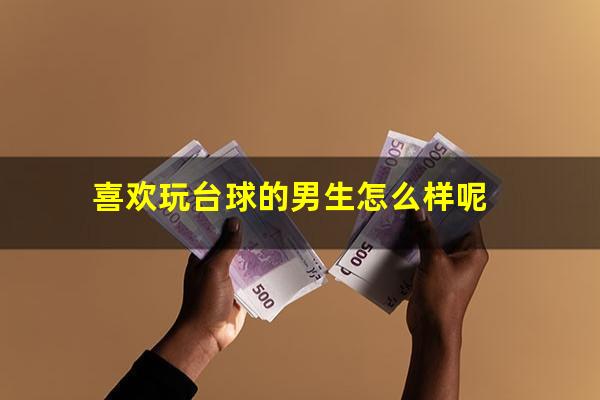 喜欢玩台球的男生怎么样呢