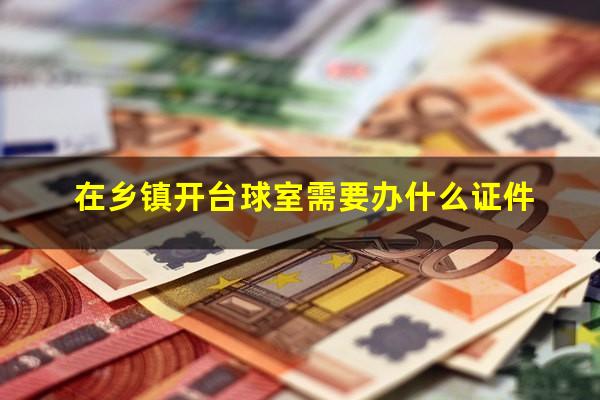 在乡镇开台球室需要办什么证件