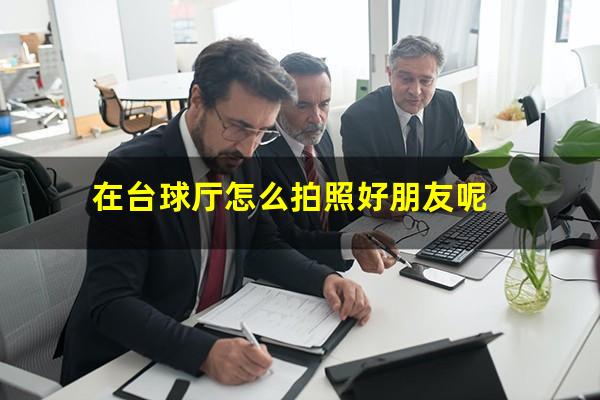 在台球厅怎么拍照好朋友呢