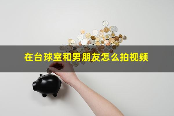 在台球室和男朋友怎么拍视频
