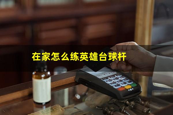在家怎么练英雄台球 在家怎么练英雄台球杆