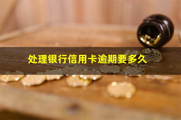 处理银行信用卡逾期 处理银行信用卡逾期要多久