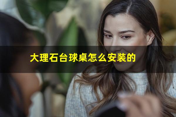 大理石台球桌怎么安装的