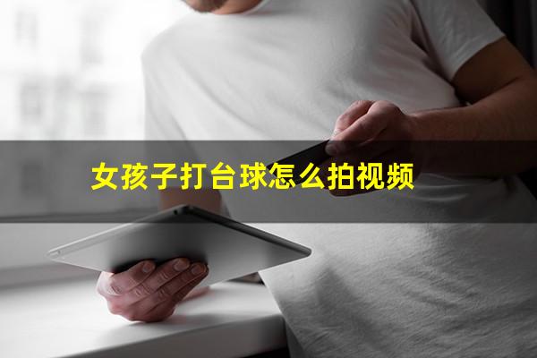 女孩子打台球怎么拍 女孩子打台球怎么拍视频