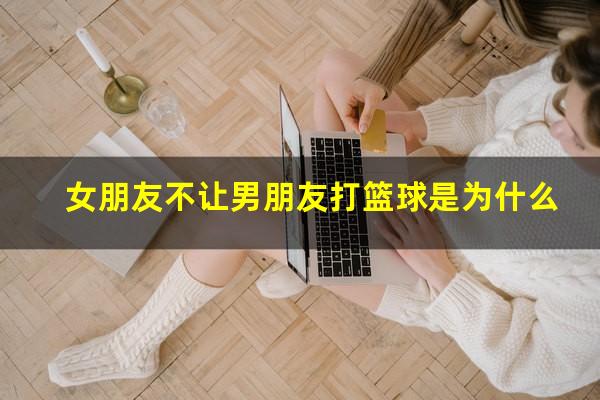女朋友不让男朋友打篮球是为什么