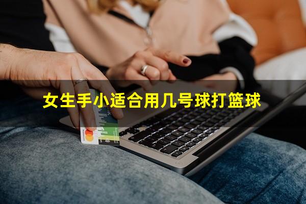 女生手小适合用几号球打篮球