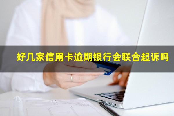 几家银行信用卡都逾期 好几家信用卡逾期银行会联合起诉吗