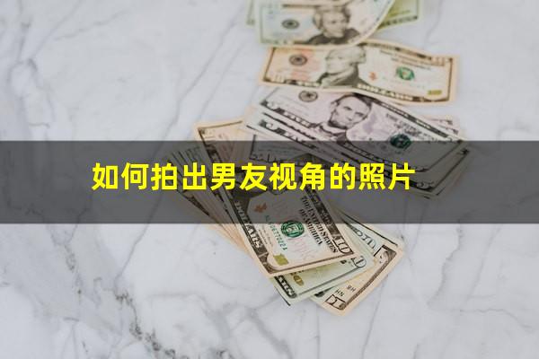 如何拍出男友视角的照片