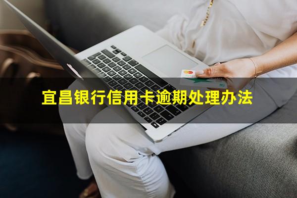宜昌银行信用卡逾期处理 宜昌银行信用卡逾期处理办法