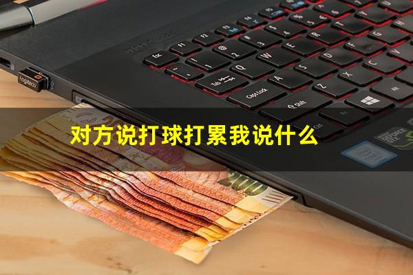 哥哥说打台球累了怎么回 对方说打球打累我说什么