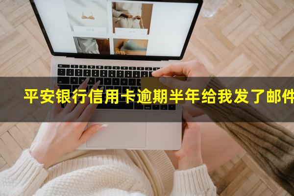 平安银行信用卡逾期半年 平安银行信用卡逾期半年给我发了邮件