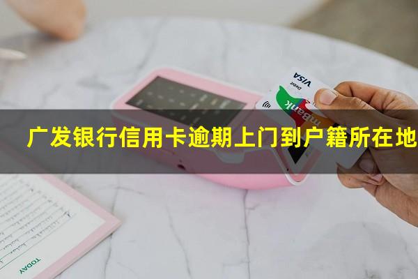 广发银行信用卡逾期上门 广发银行信用卡逾期上门到户籍所在地吗