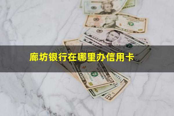 廊坊银行在哪里办信用卡