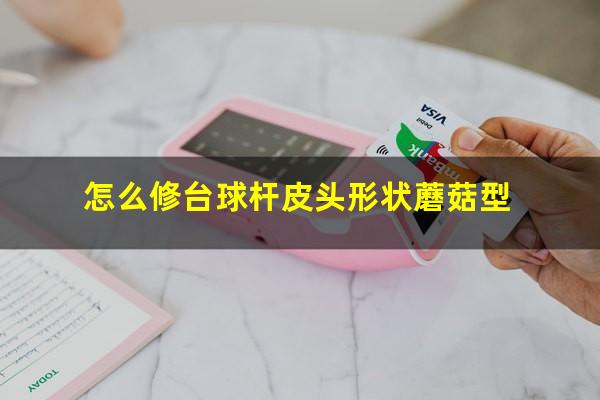 怎么修台球杆皮头形状蘑菇型