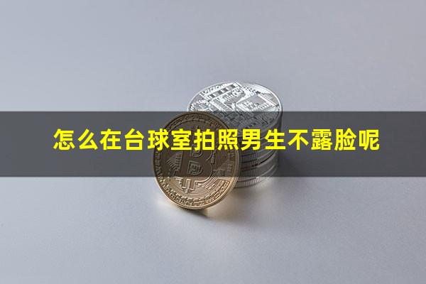 怎么在台球室拍照男生不露脸呢