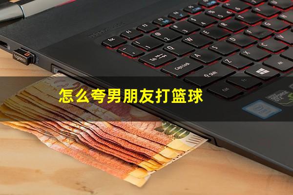 怎么夸男朋友打篮球