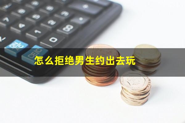 怎么拒绝男生约出去玩