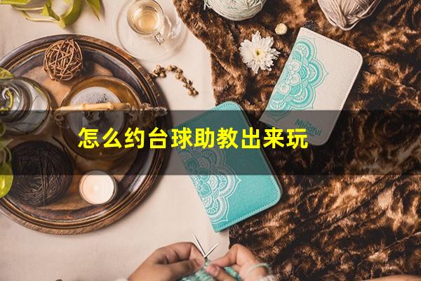 怎么约台球助教出来玩
