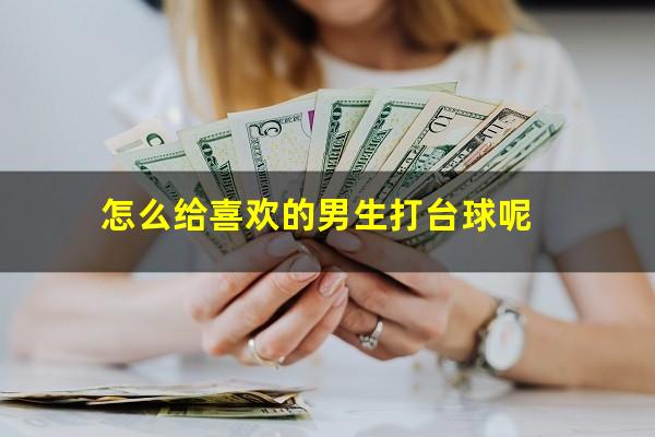 怎么给喜欢的男生打台球 怎么给喜欢的男生打台球呢