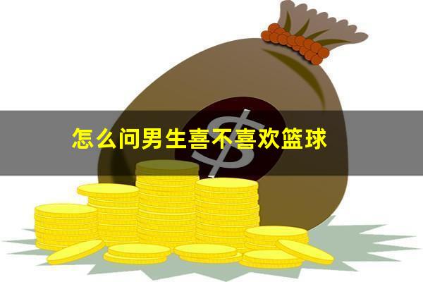 怎么问男生喜不喜欢篮球