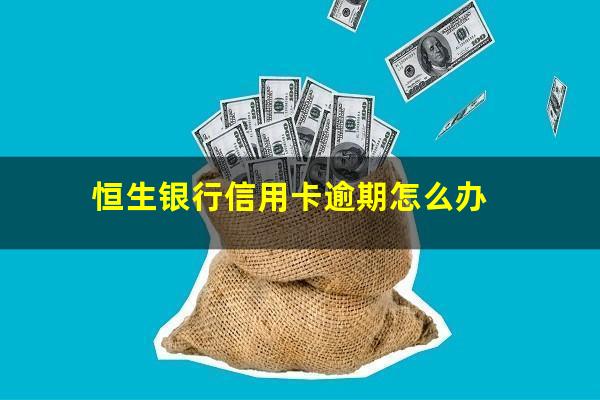 恒生银行信用卡逾期 恒生银行信用卡逾期怎么办