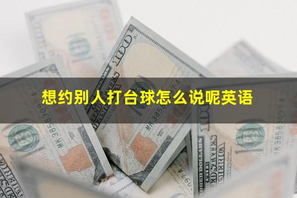想约别人打台球怎么说呢英语