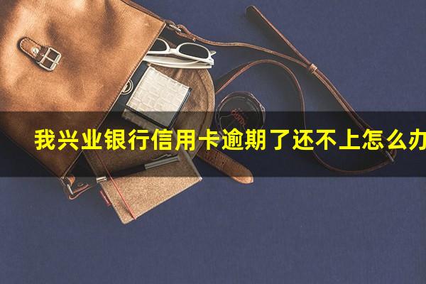 兴业银行信用卡逾期政策 我兴业银行信用卡逾期了还不上怎么办