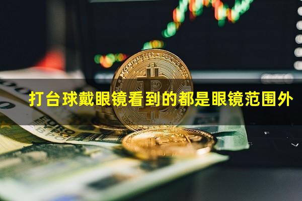 打台球戴眼镜看到的都是眼镜范围外