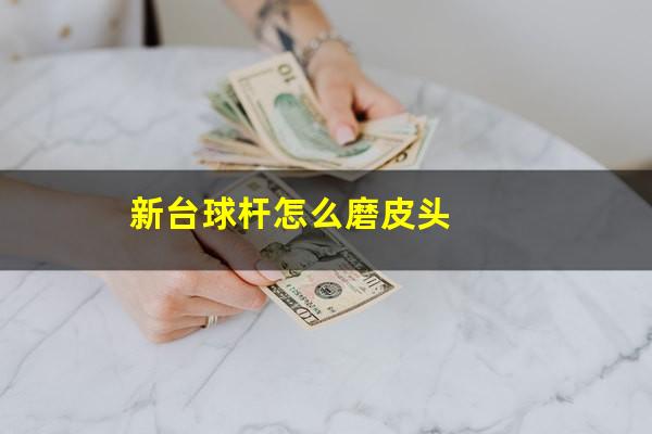 新买的台球杆怎么磨头 新台球杆怎么磨皮头