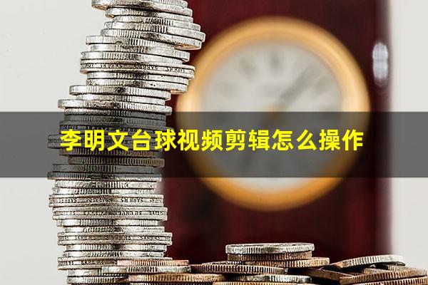 李明文台球视频剪辑怎么操作