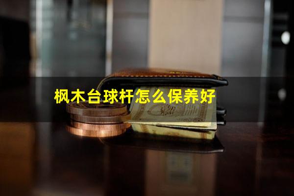 枫木台球杆怎么保养好