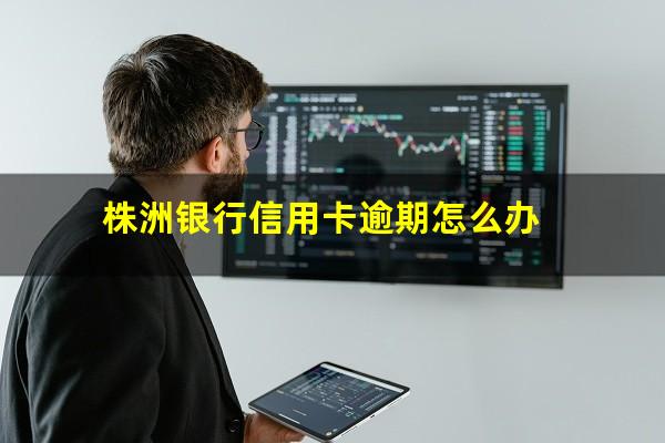 株洲银行信用卡逾期 株洲银行信用卡逾期怎么办