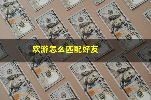 欢游怎么匹配好友