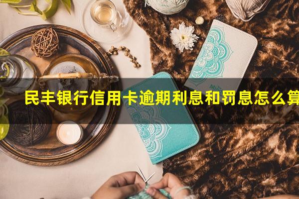 民丰银行信用卡逾期 民丰银行信用卡逾期利息和罚息怎么算