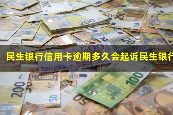 民生银行信用卡逾期 民生银行信用卡逾期多久会起诉民生银行信用卡逾期后果