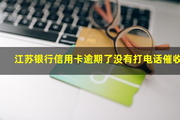 江苏银行信用卡逾期了 江苏银行信用卡逾期了没有打电话催收