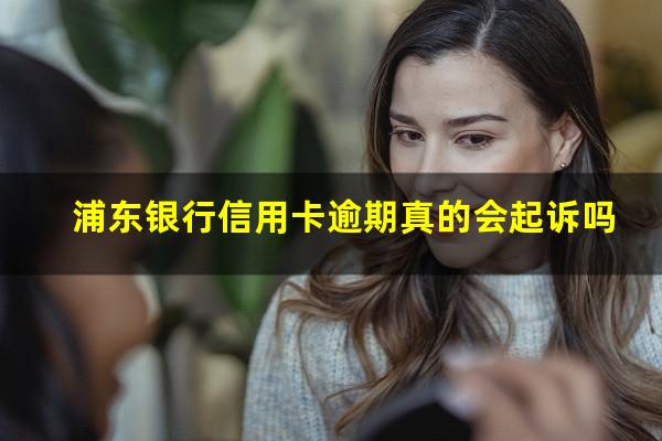 浦东银行信用卡逾期 浦东银行信用卡逾期真的会起诉吗