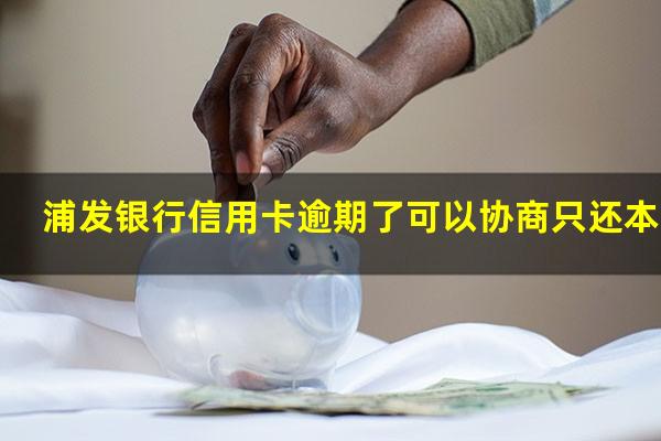 浦发银行信用卡逾期了 浦发银行信用卡逾期了可以协商只还本金