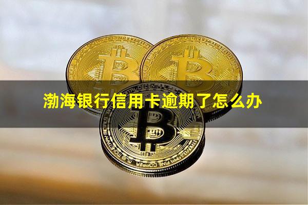 渤海银行信用卡逾期 渤海银行信用卡逾期了怎么办