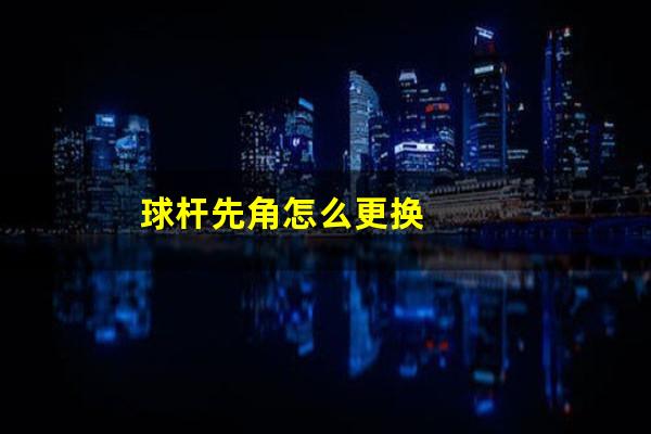 球杆先角怎么更换