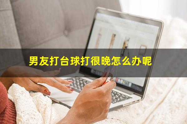 男友打台球打很晚怎么办呢
