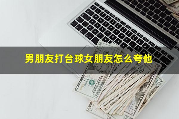 男朋友打台球女朋友怎么夸他