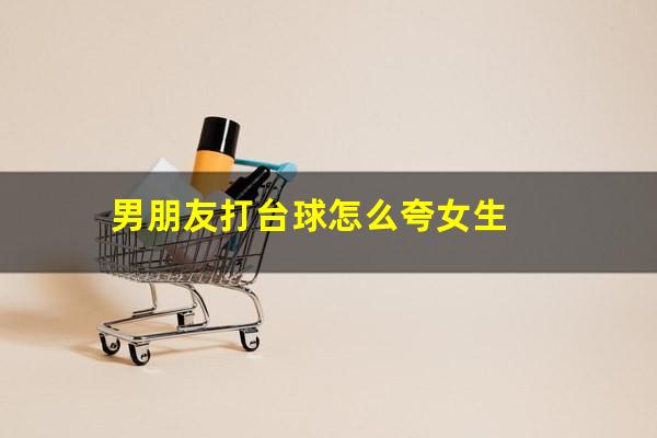 男朋友打台球怎么夸女生