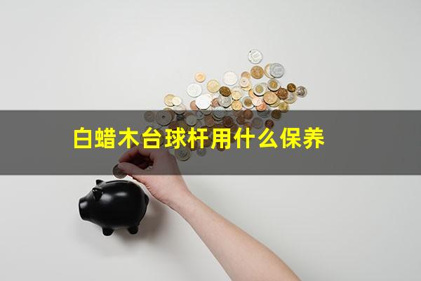 台球杆白蜡木怎么分辨 白蜡木台球杆用什么保养