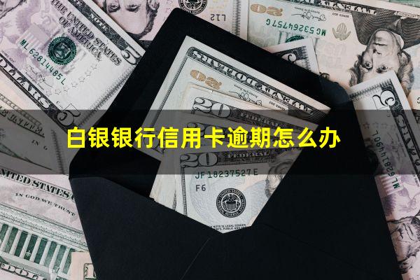 白银银行信用卡逾期 白银银行信用卡逾期怎么办