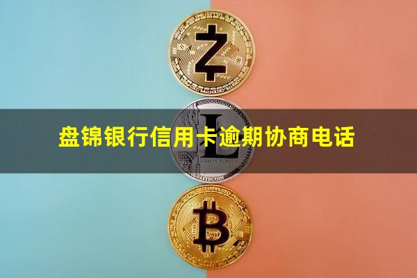 盘锦银行信用卡逾期 盘锦银行信用卡逾期协商电话