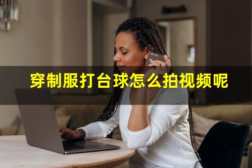 穿制服打台球怎么拍视频呢