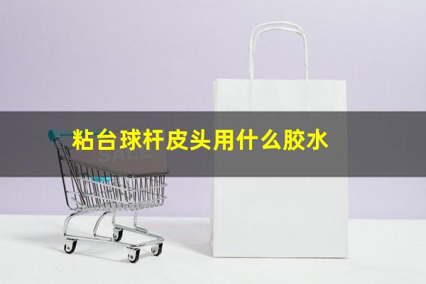 粘台球杆皮头用什么胶水