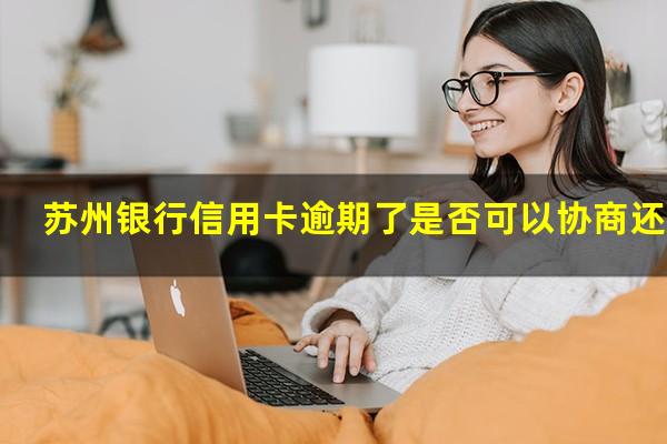 苏州银行信用卡逾期 苏州银行信用卡逾期了是否可以协商还款