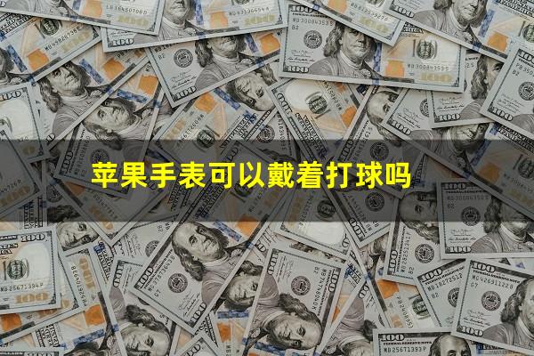 苹果手表可以戴着打球吗